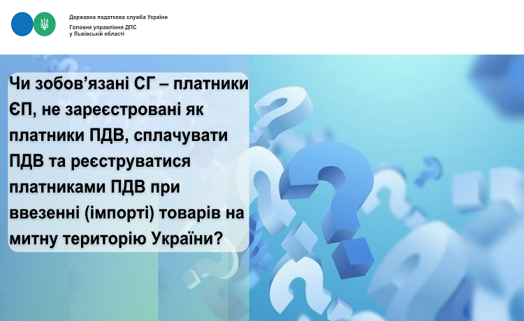 Чи зобов’язані СГ – платники ЄП, не зареєстровані як платники ПДВ, сплачувати ПДВ та реєструватися платниками ПДВ при ввезенні (імпорті) товарів на митну територію України?