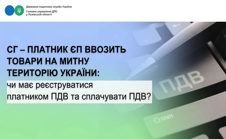 СГ – платник ЄП ввозить (імпорті) товари на митну територію України: Чи має реєструватися платником ПДВ та сплачувати ПДВ?